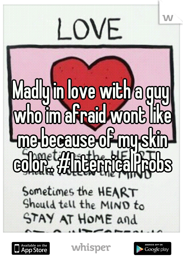 Madly in love with a guy who im afraid wont like me because of my skin color.. #InterricalProbs