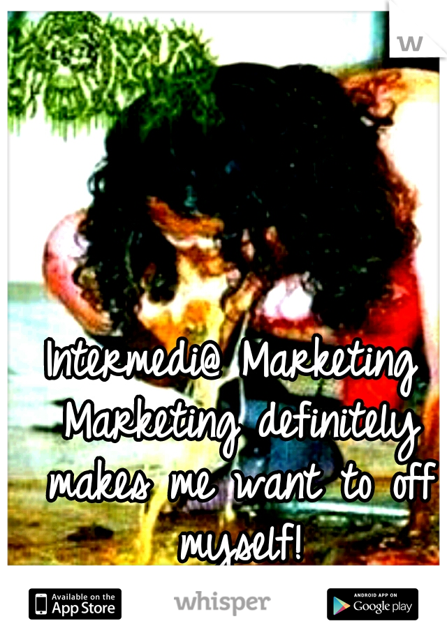 Intermedi@ Marketing Marketing definitely makes me want to off myself!