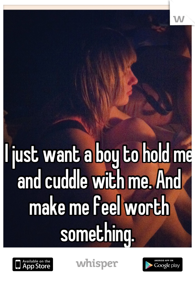I just want a boy to hold me and cuddle with me. And make me feel worth something. 