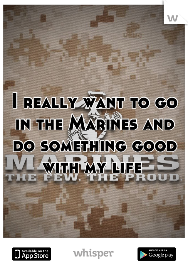 I really want to go in the Marines and do something good with my life 