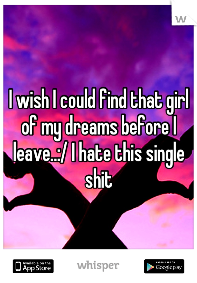 I wish I could find that girl of my dreams before I leave..:/ I hate this single shit