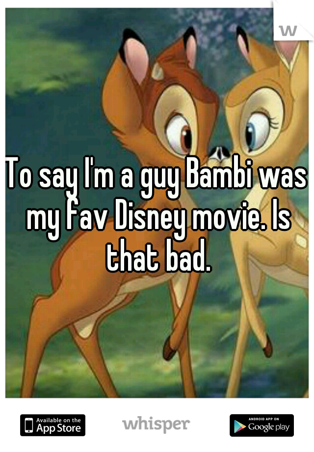 To say I'm a guy Bambi was my fav Disney movie. Is that bad.