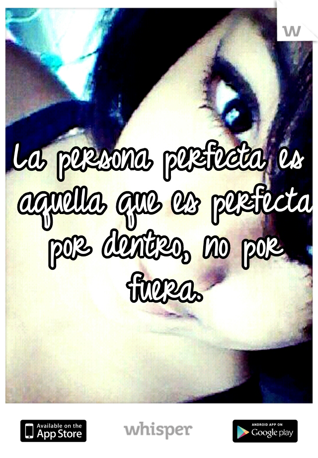 La persona perfecta es aquella que es perfecta por dentro, no por fuera.