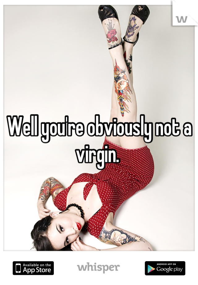 Well you're obviously not a virgin. 