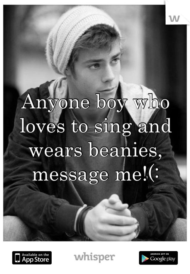 Anyone boy who loves to sing and wears beanies, message me!(: