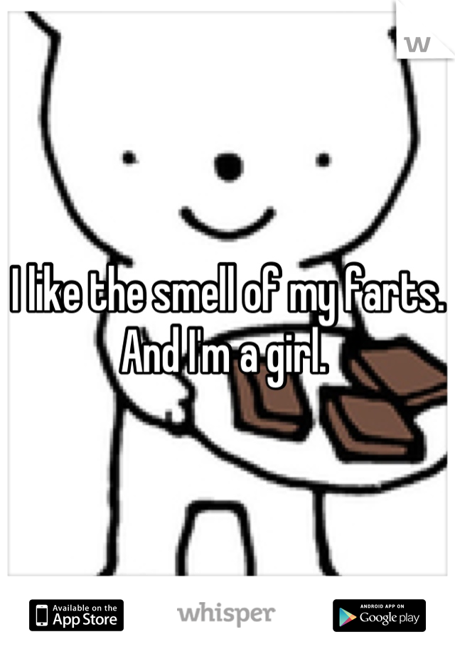 I like the smell of my farts. And I'm a girl. 