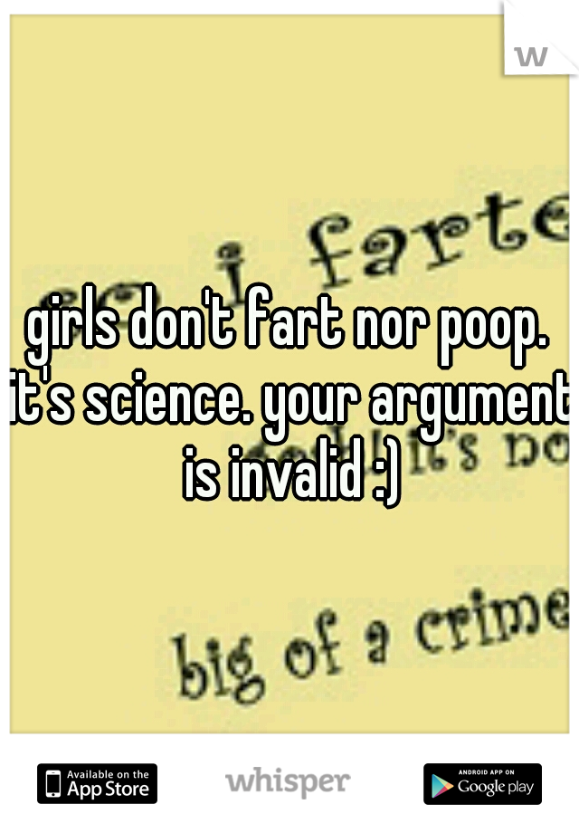 girls don't fart nor poop. it's science. your argument is invalid :)