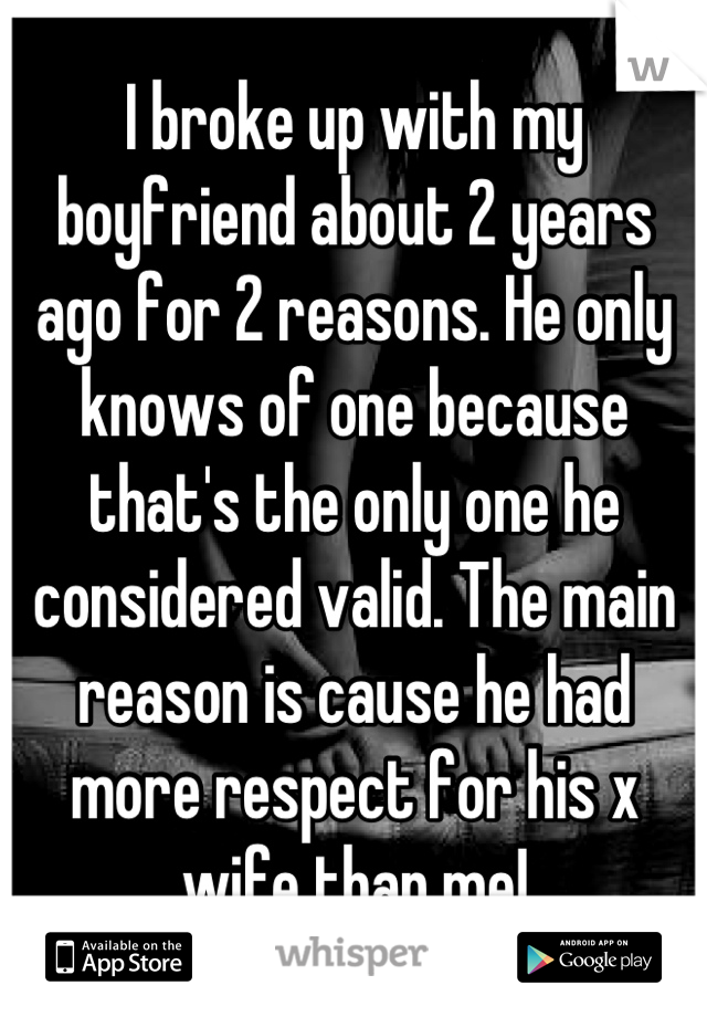 I broke up with my boyfriend about 2 years ago for 2 reasons. He only knows of one because that's the only one he considered valid. The main reason is cause he had more respect for his x wife than me!