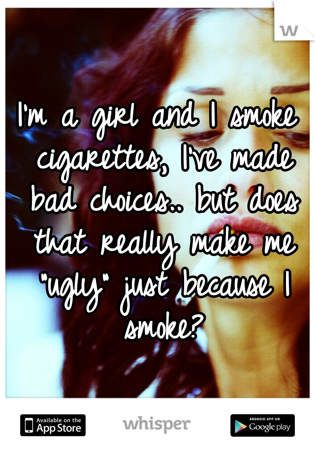 I'm a girl and I smoke cigarettes, I've made bad choices.. but does that really make me "ugly" just because I smoke?