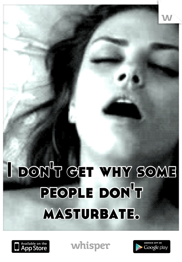 I don't get why some people don't masturbate.