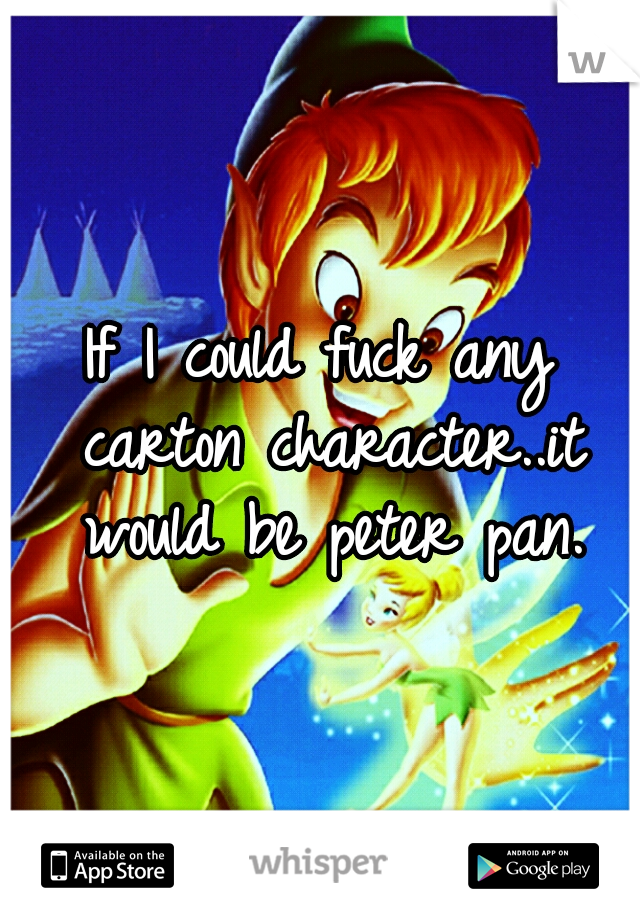 If I could fuck any carton character..it would be peter pan.