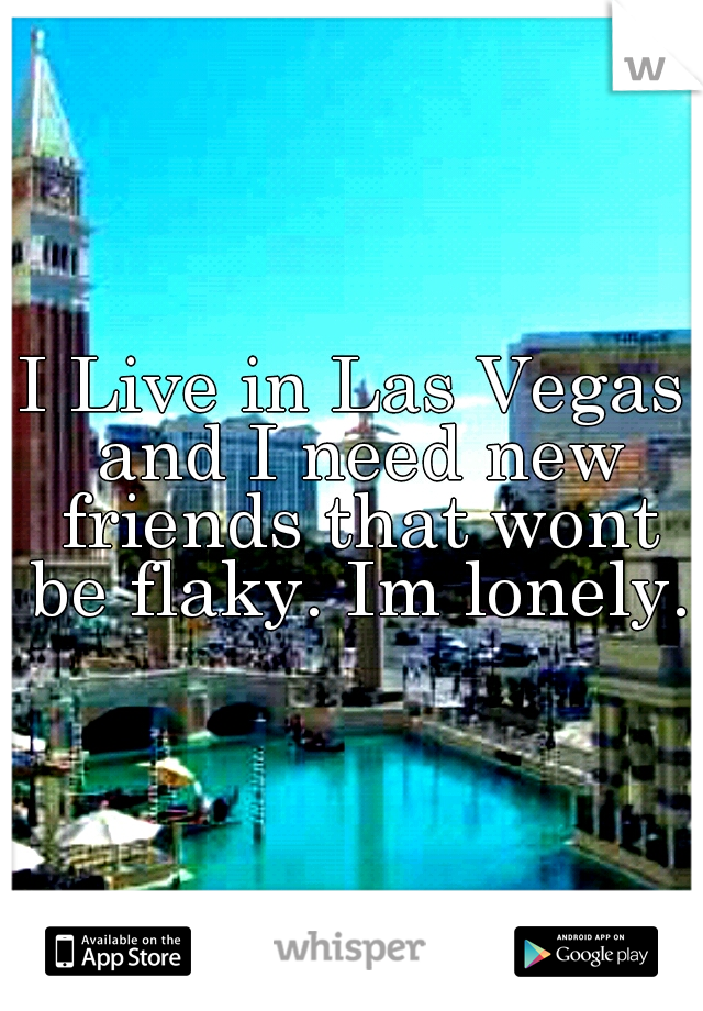I Live in Las Vegas and I need new friends that wont be flaky. Im lonely.