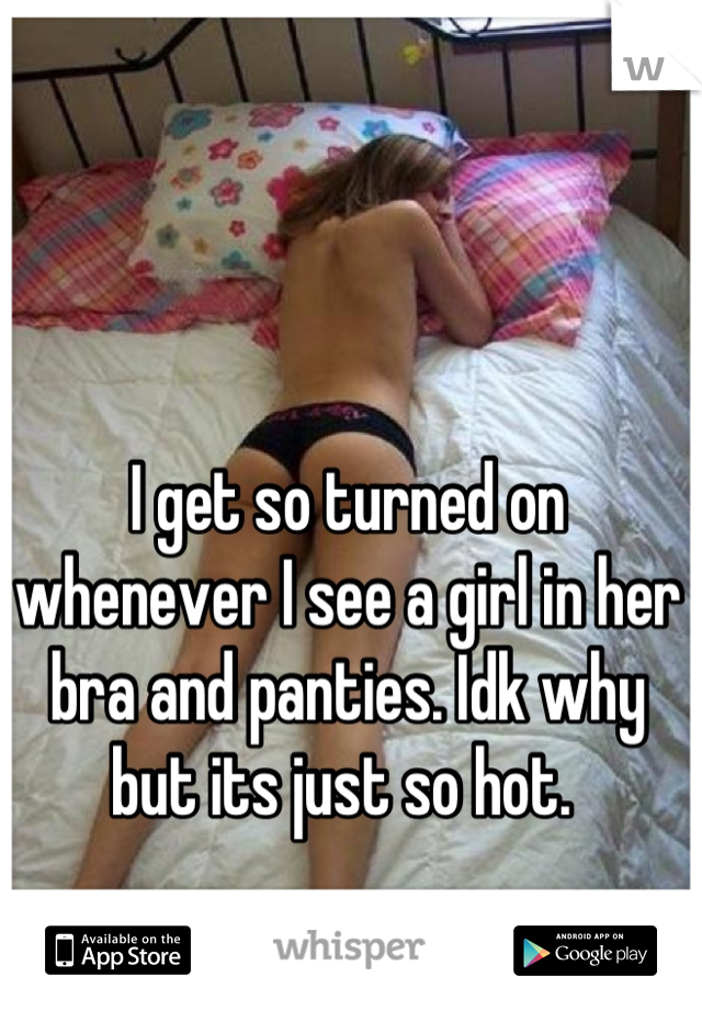 I get so turned on whenever I see a girl in her bra and panties. Idk why but its just so hot. 