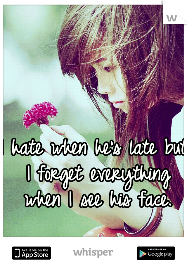 I hate when he's late but I forget everything when I see his face.
