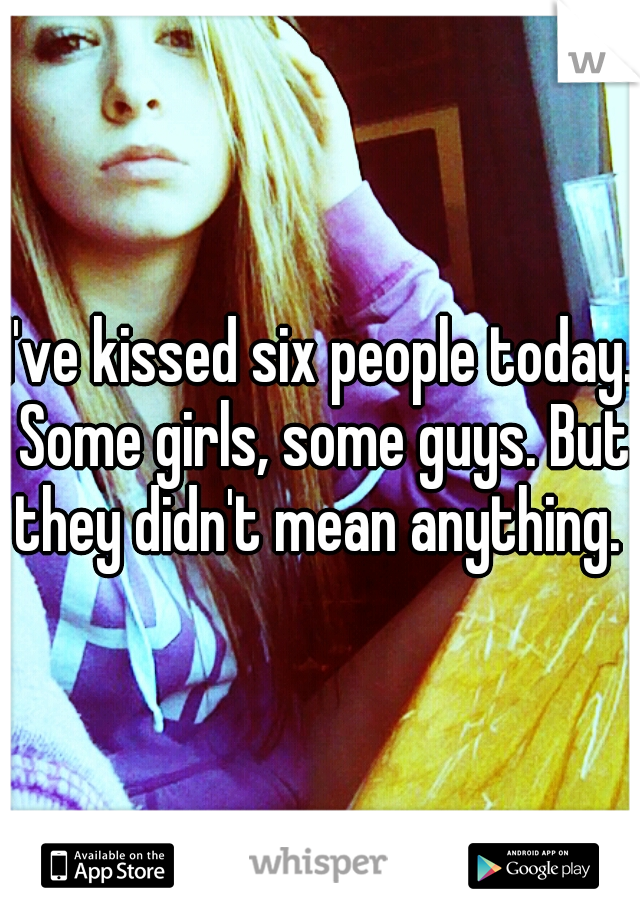 I've kissed six people today. Some girls, some guys. But they didn't mean anything. 
