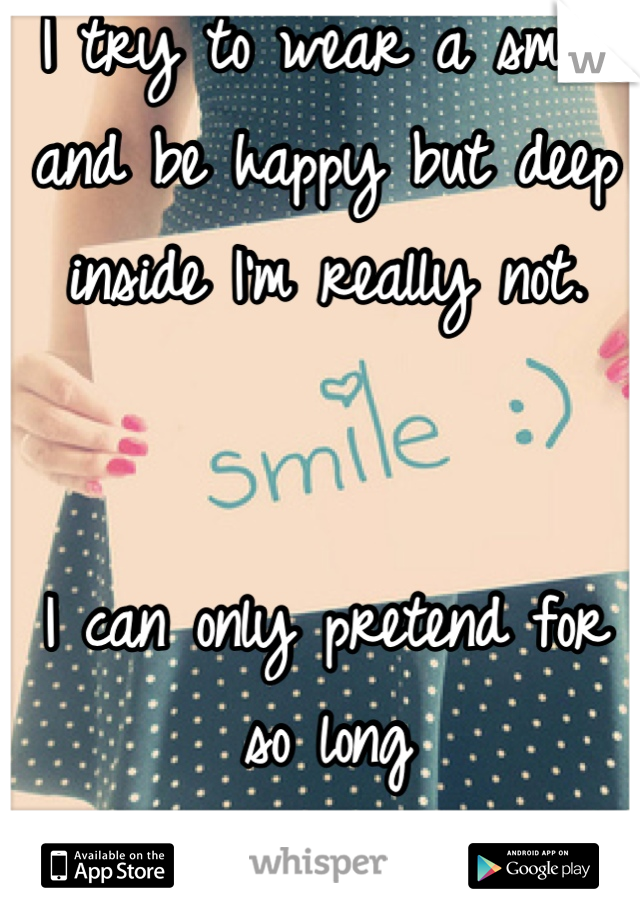 I try to wear a smile and be happy but deep inside I'm really not. 


I can only pretend for so long