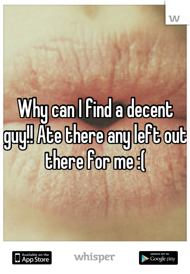 Why can I find a decent guy!! Ate there any left out there for me :(