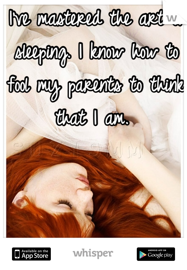 I've mastered the art of sleeping. I know how to fool my parents to think that I am. 