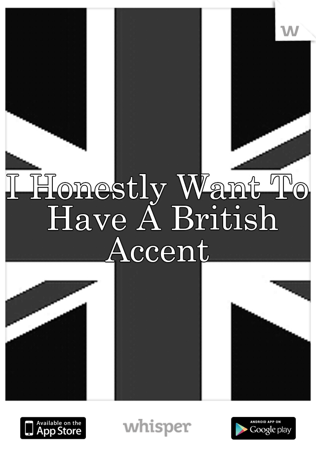 I Honestly Want To Have A British Accent 