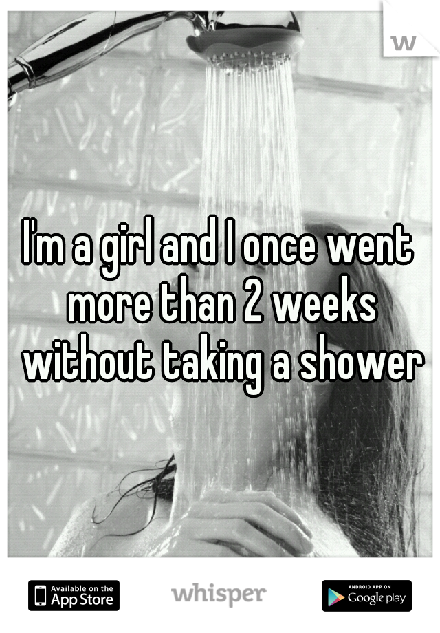 I'm a girl and I once went more than 2 weeks without taking a shower