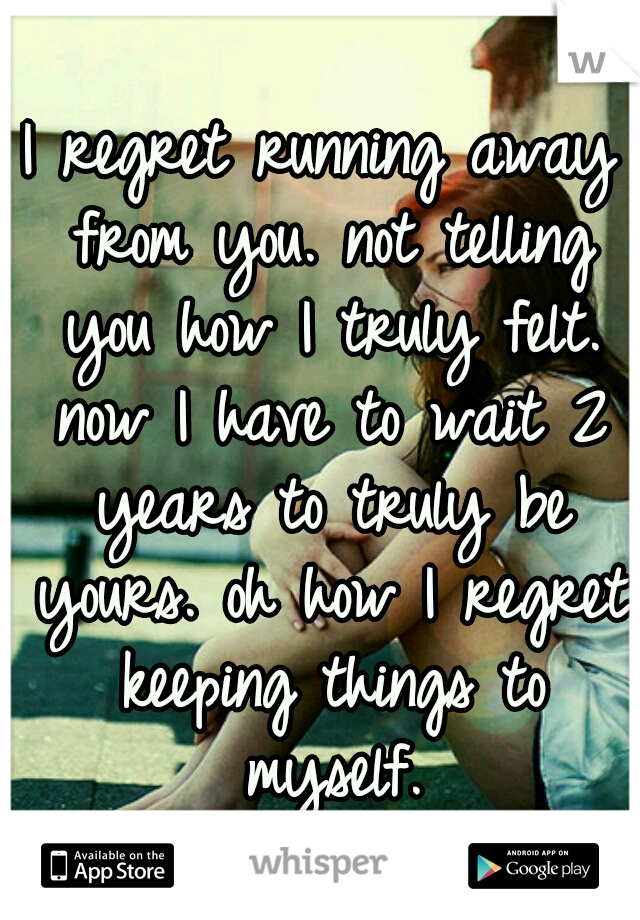 I regret running away from you. not telling you how I truly felt. now I have to wait 2 years to truly be yours. oh how I regret keeping things to myself.