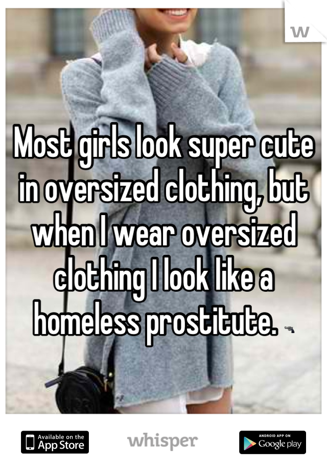Most girls look super cute in oversized clothing, but when I wear oversized clothing I look like a homeless prostitute. 🔫