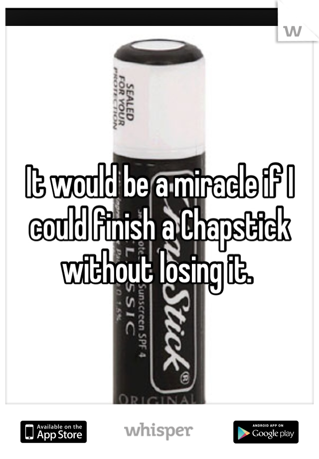 It would be a miracle if I could finish a Chapstick without losing it. 
