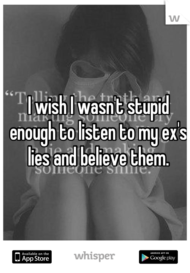 I wish I wasn't stupid enough to listen to my ex's lies and believe them.