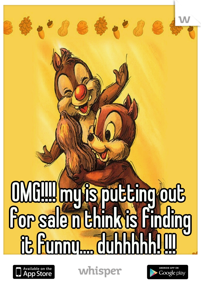 OMG!!!! my is putting out for sale n think is finding it funny.... duhhhhh! !!! 