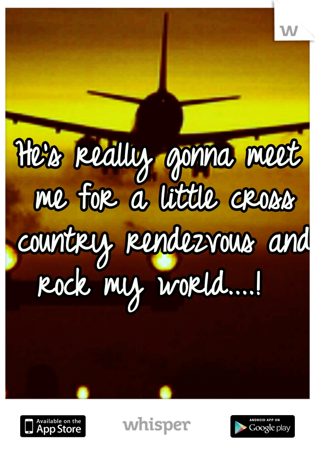 He's really gonna meet me for a little cross country rendezvous and rock my world....!  