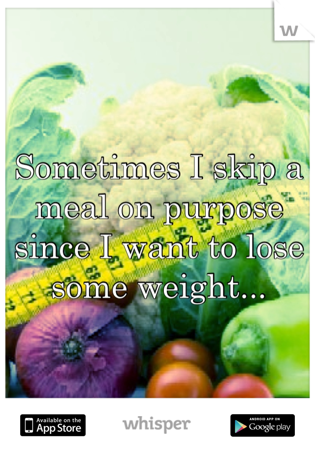 Sometimes I skip a meal on purpose since I want to lose some weight...