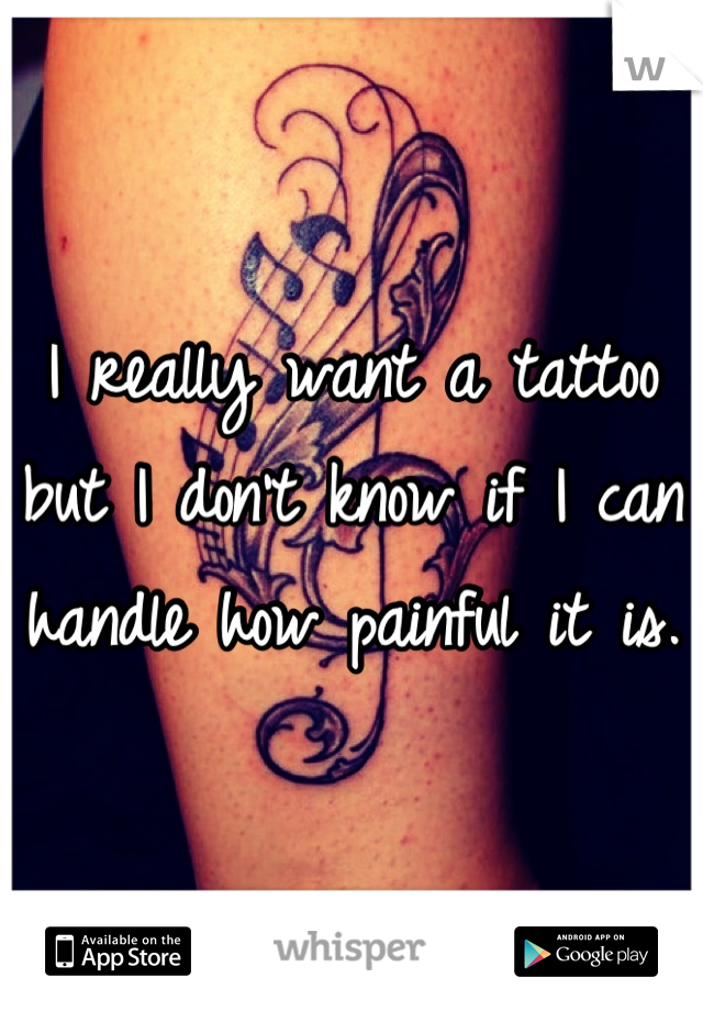 I really want a tattoo but I don't know if I can handle how painful it is. 