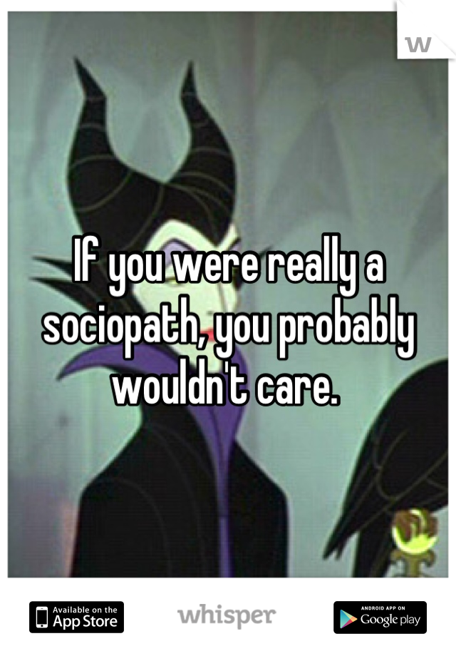 If you were really a sociopath, you probably wouldn't care. 