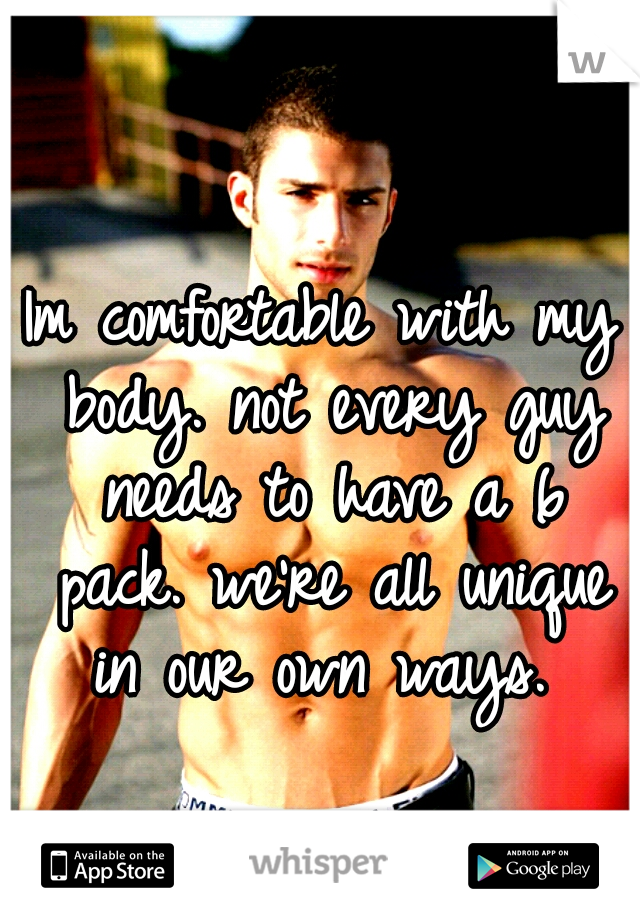 Im comfortable with my body. not every guy needs to have a 6 pack. we're all unique in our own ways. 