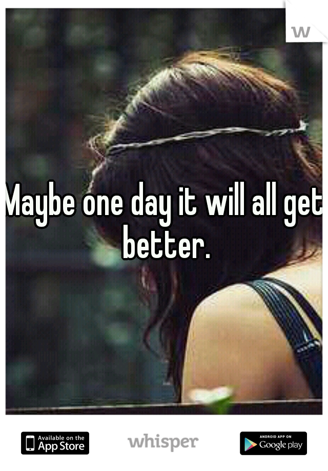 Maybe one day it will all get better.