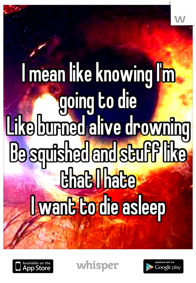 I mean like knowing I'm going to die
Like burned alive drowning 
Be squished and stuff like that I hate 
I want to die asleep