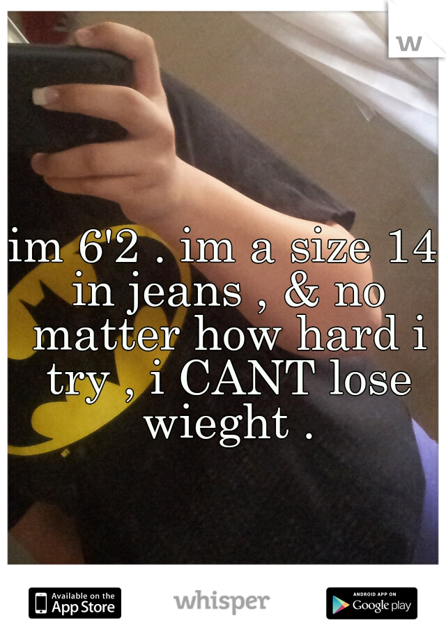 im 6'2 . im a size 14 in jeans , & no matter how hard i try , i CANT lose wieght .