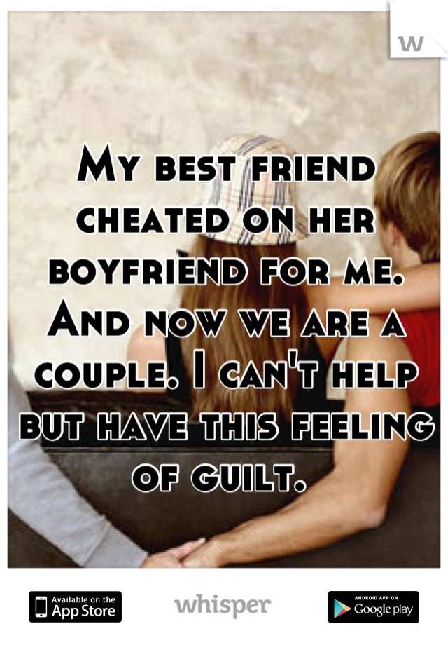 My best friend cheated on her boyfriend for me. And now we are a couple. I can't help but have this feeling of guilt. 