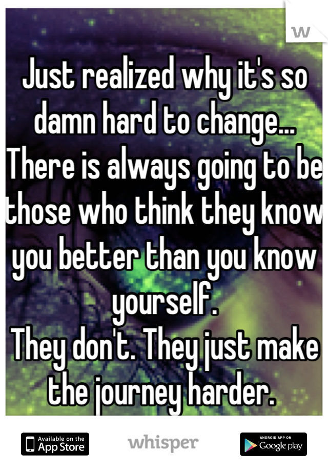 Just realized why it's so damn hard to change... There is always going to be those who think they know you better than you know yourself. 
They don't. They just make the journey harder. 
