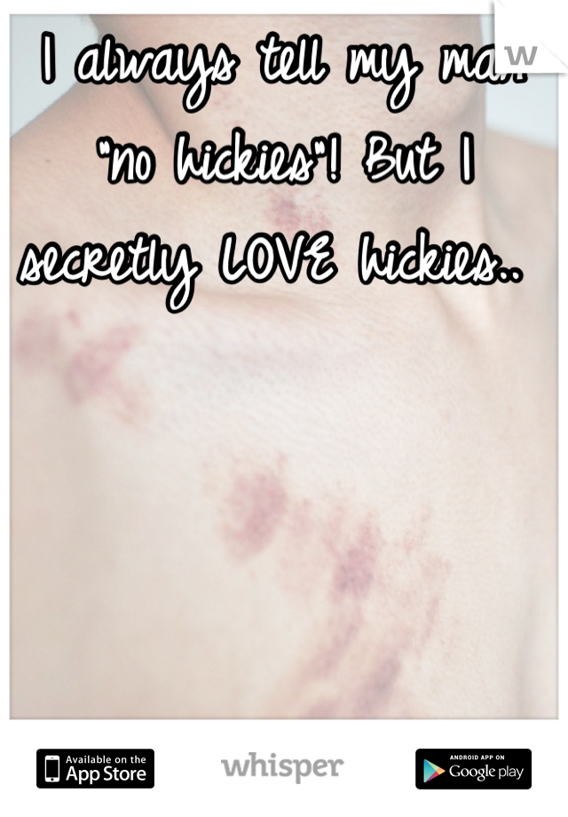 I always tell my man "no hickies"! But I secretly LOVE hickies.. 