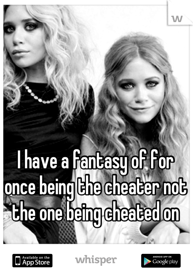 I have a fantasy of for once being the cheater not the one being cheated on