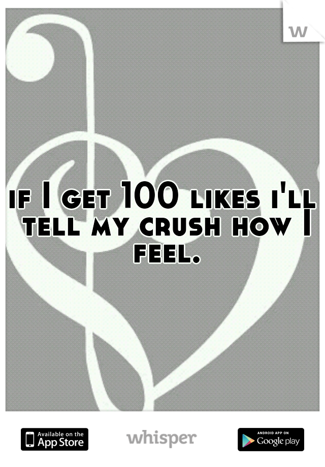 if I get 100 likes i'll tell my crush how I feel.