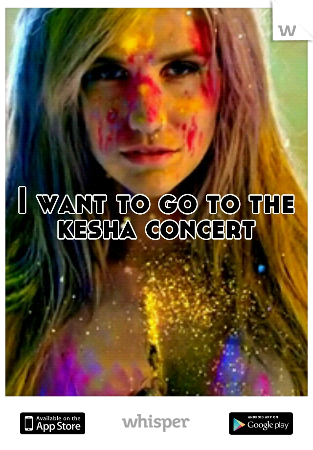 I want to go to the kesha concert 