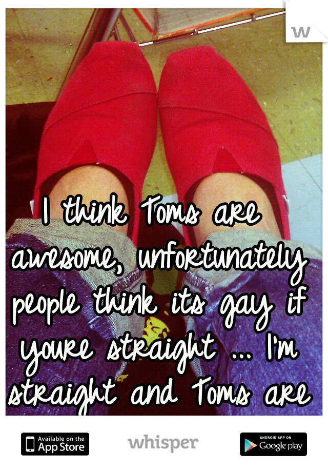 I think Toms are awesome, unfortunately people think its gay if youre straight ... I'm straight and Toms are awesome :)