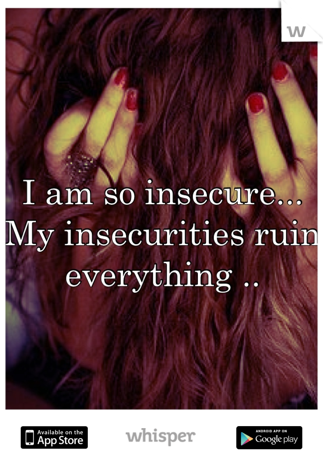 I am so insecure... My insecurities ruin everything ..
