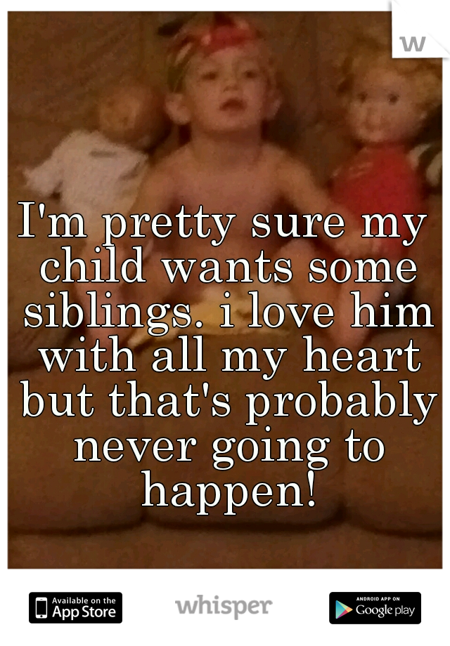 I'm pretty sure my child wants some siblings. i love him with all my heart but that's probably never going to happen!