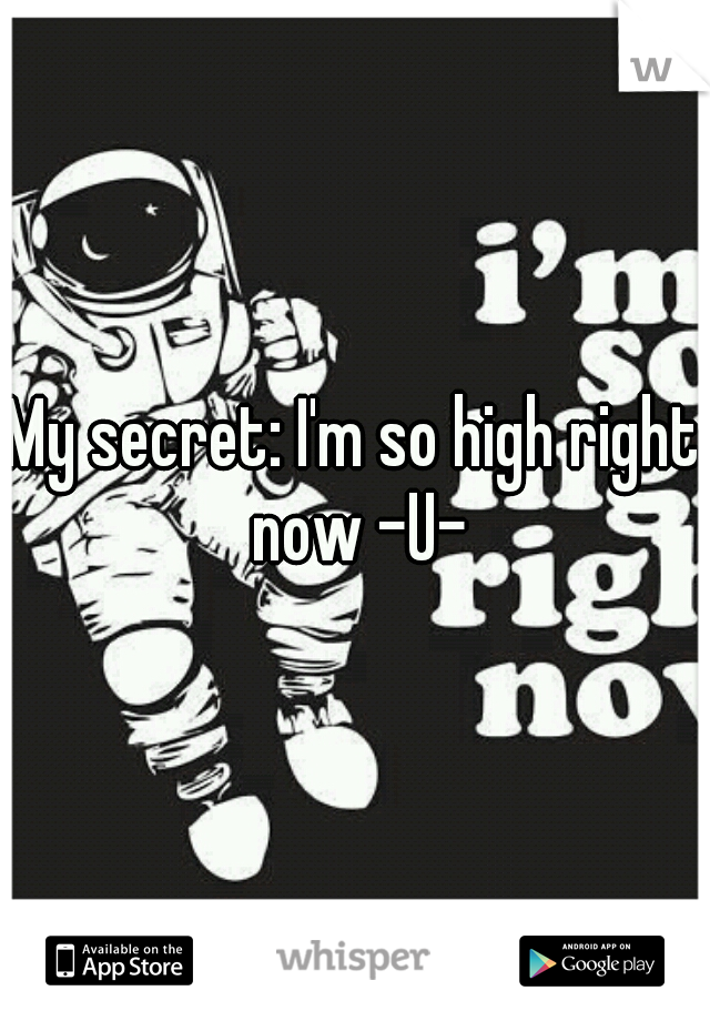 My secret: I'm so high right now -U-