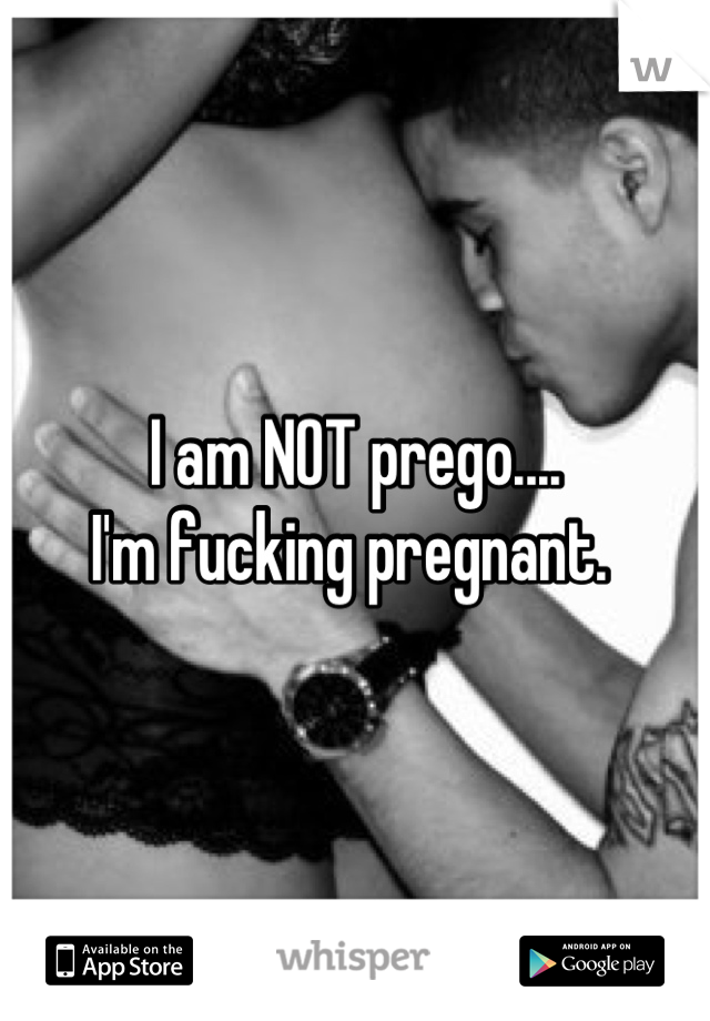 I am NOT prego....
I'm fucking pregnant. 
