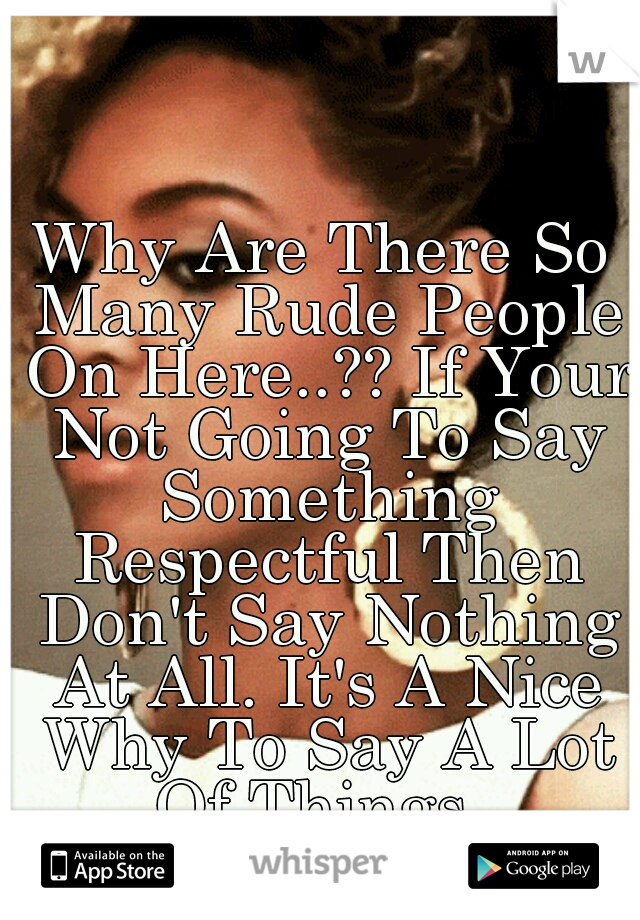 Why Are There So Many Rude People On Here..?? If Your Not Going To Say Something Respectful Then Don't Say Nothing At All. It's A Nice Why To Say A Lot Of Things. 