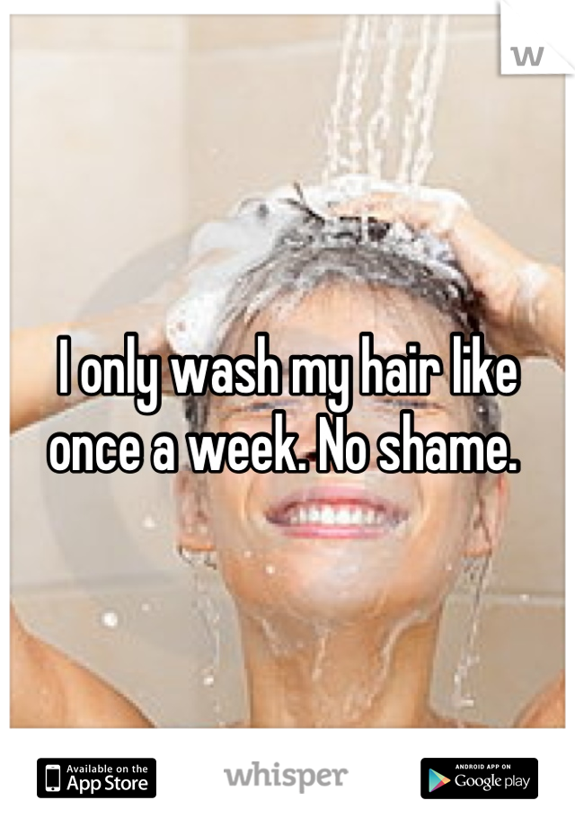 I only wash my hair like once a week. No shame. 